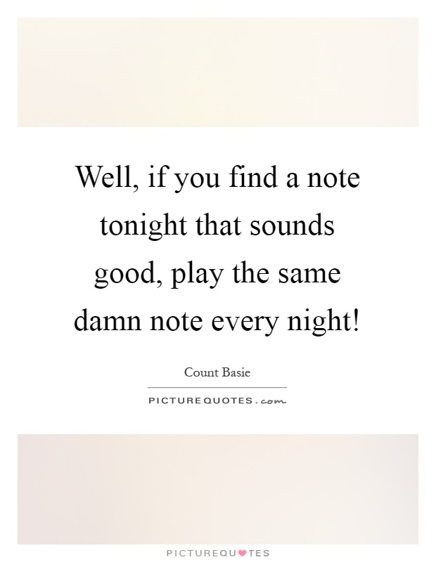 Well, if you find a note tonight that sounds good, play the same damn note every night! Picture Quote #1