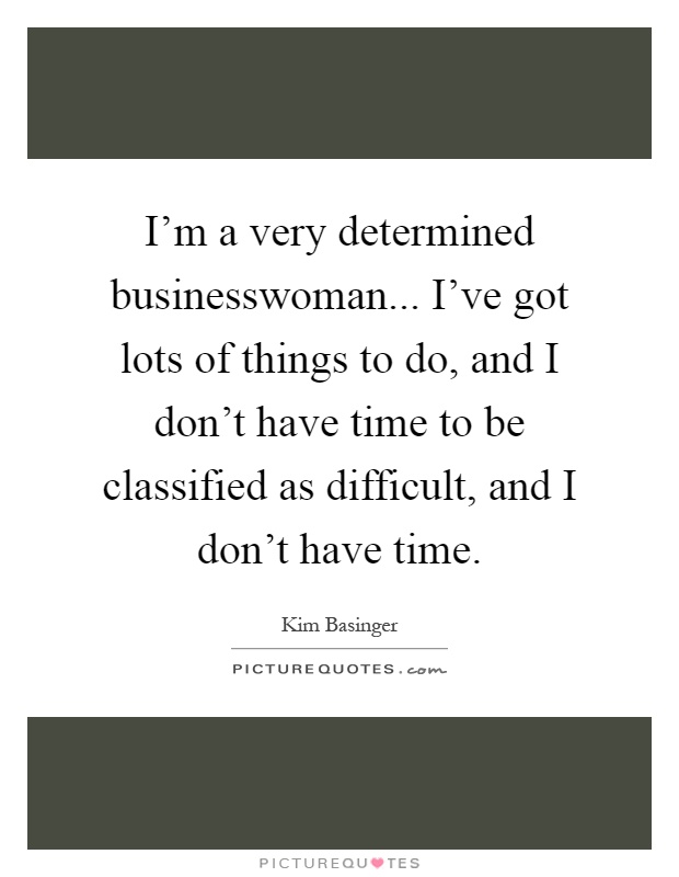 I'm a very determined businesswoman... I've got lots of things to do, and I don't have time to be classified as difficult, and I don't have time Picture Quote #1