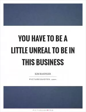 You have to be a little unreal to be in this business Picture Quote #1