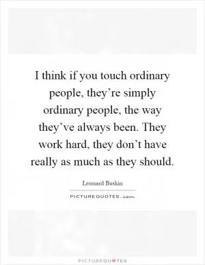 I think if you touch ordinary people, they’re simply ordinary people, the way they’ve always been. They work hard, they don’t have really as much as they should Picture Quote #1