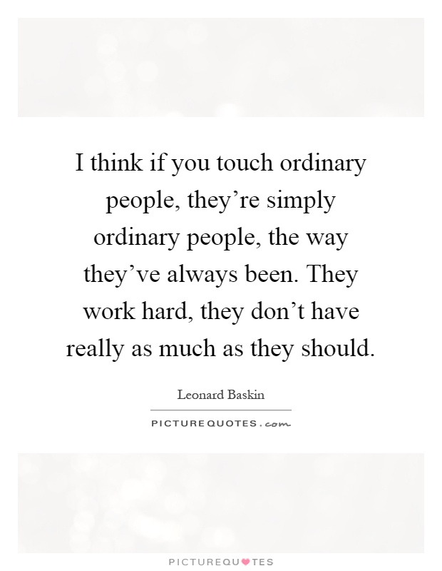 I think if you touch ordinary people, they're simply ordinary people, the way they've always been. They work hard, they don't have really as much as they should Picture Quote #1