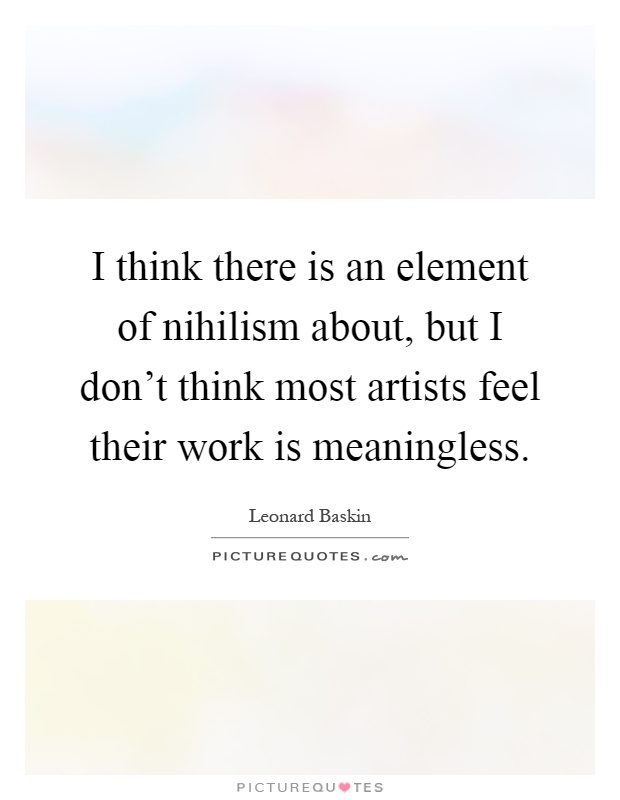 I think there is an element of nihilism about, but I don't think most artists feel their work is meaningless Picture Quote #1