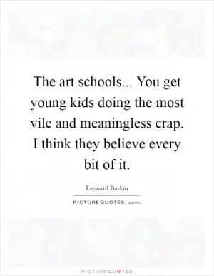 The art schools... You get young kids doing the most vile and meaningless crap. I think they believe every bit of it Picture Quote #1