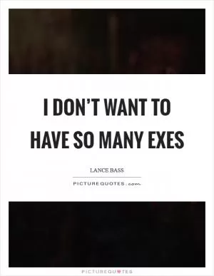 I don’t want to have so many exes Picture Quote #1