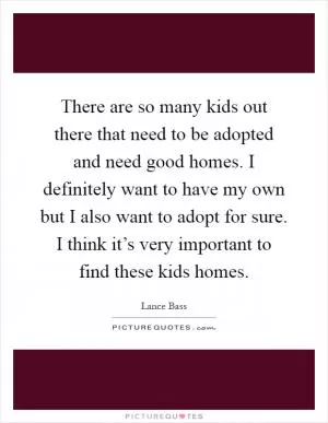 There are so many kids out there that need to be adopted and need good homes. I definitely want to have my own but I also want to adopt for sure. I think it’s very important to find these kids homes Picture Quote #1
