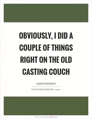 Obviously, I did a couple of things right on the old casting couch Picture Quote #1