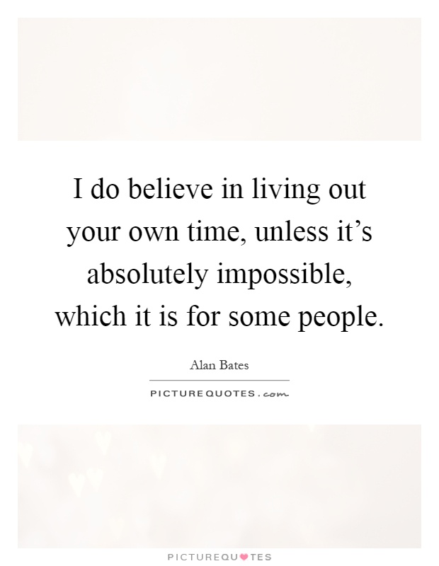 I do believe in living out your own time, unless it's absolutely impossible, which it is for some people Picture Quote #1