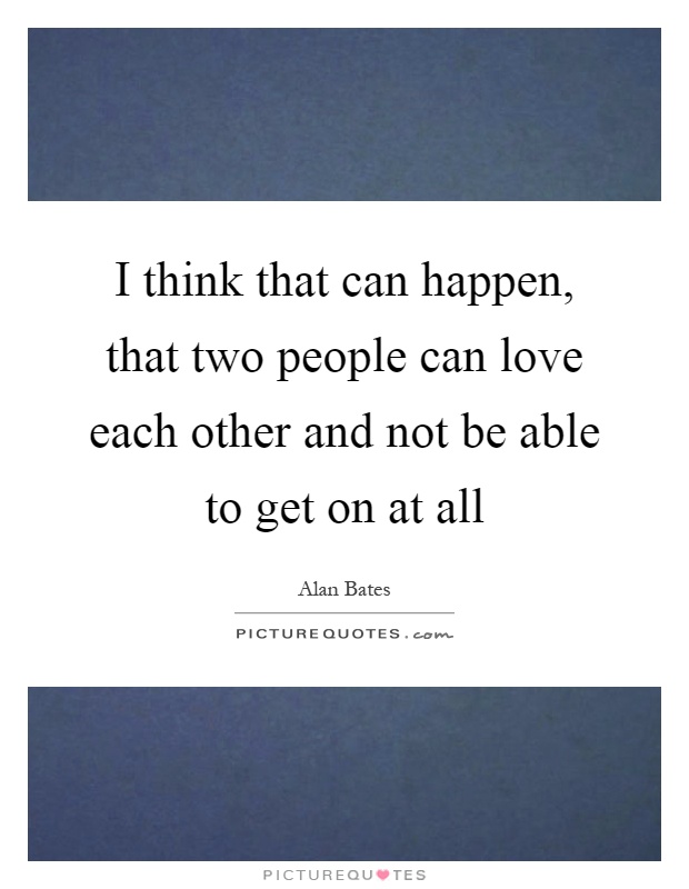 I think that can happen, that two people can love each other and not be able to get on at all Picture Quote #1
