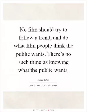 No film should try to follow a trend, and do what film people think the public wants. There’s no such thing as knowing what the public wants Picture Quote #1