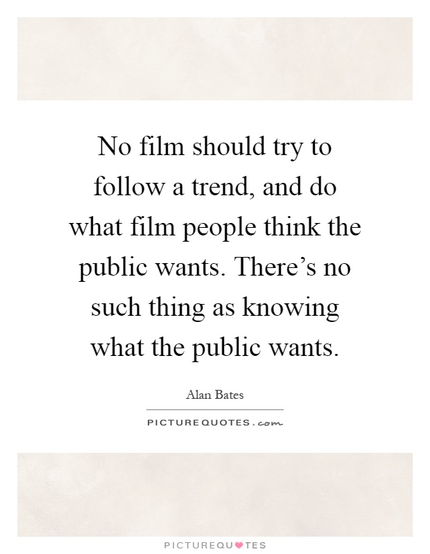 No film should try to follow a trend, and do what film people think the public wants. There's no such thing as knowing what the public wants Picture Quote #1