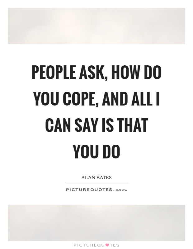 People ask, how do you cope, and all I can say is that you do Picture Quote #1