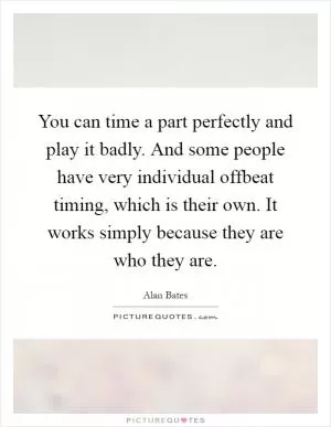 You can time a part perfectly and play it badly. And some people have very individual offbeat timing, which is their own. It works simply because they are who they are Picture Quote #1