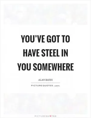 You’ve got to have steel in you somewhere Picture Quote #1
