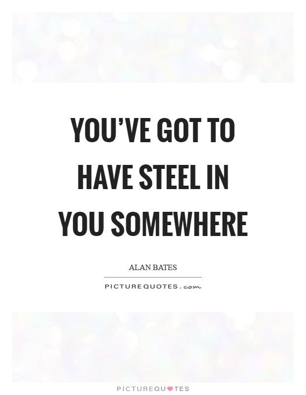 You've got to have steel in you somewhere Picture Quote #1
