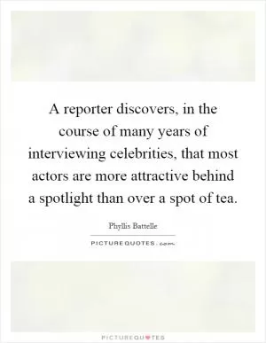 A reporter discovers, in the course of many years of interviewing celebrities, that most actors are more attractive behind a spotlight than over a spot of tea Picture Quote #1