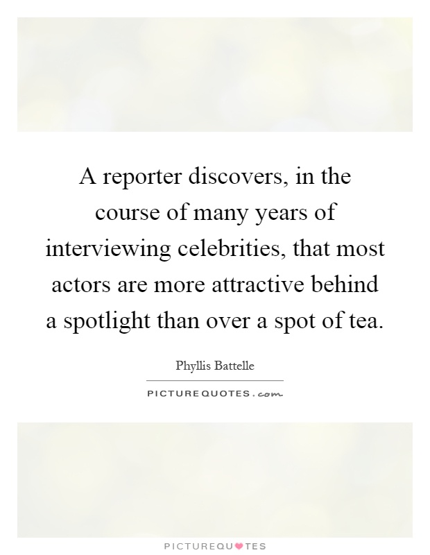 A reporter discovers, in the course of many years of interviewing celebrities, that most actors are more attractive behind a spotlight than over a spot of tea Picture Quote #1