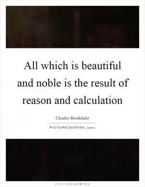 All which is beautiful and noble is the result of reason and calculation Picture Quote #1