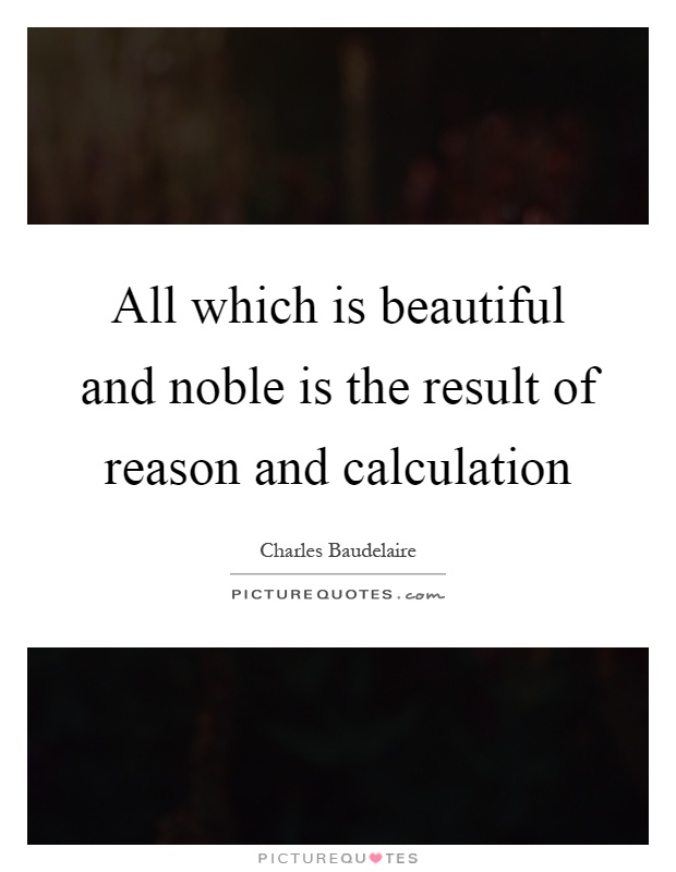 All which is beautiful and noble is the result of reason and calculation Picture Quote #1