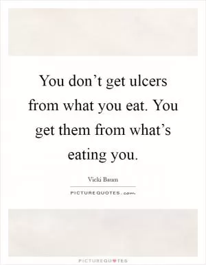 You don’t get ulcers from what you eat. You get them from what’s eating you Picture Quote #1