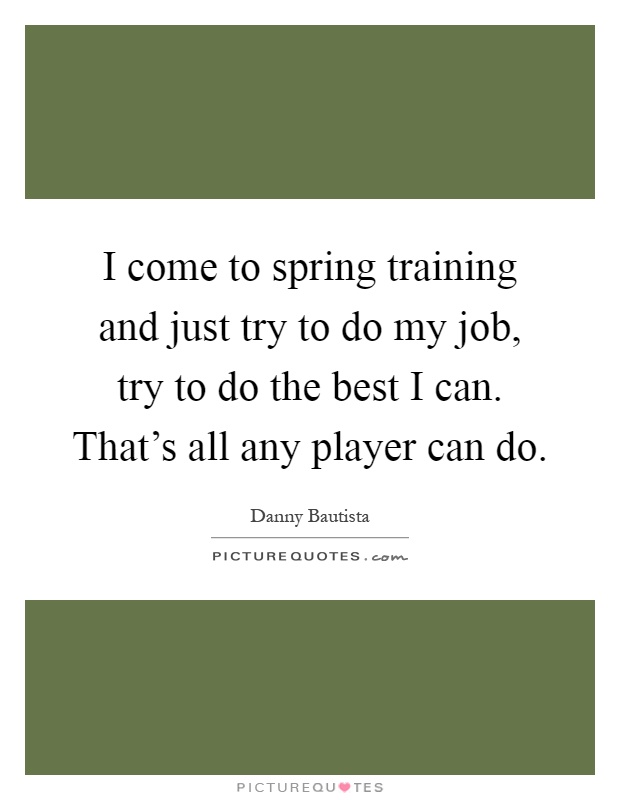 I come to spring training and just try to do my job, try to do the best I can. That's all any player can do Picture Quote #1