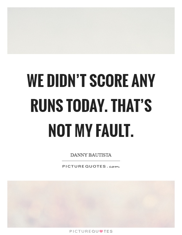 We didn't score any runs today. That's not my fault Picture Quote #1