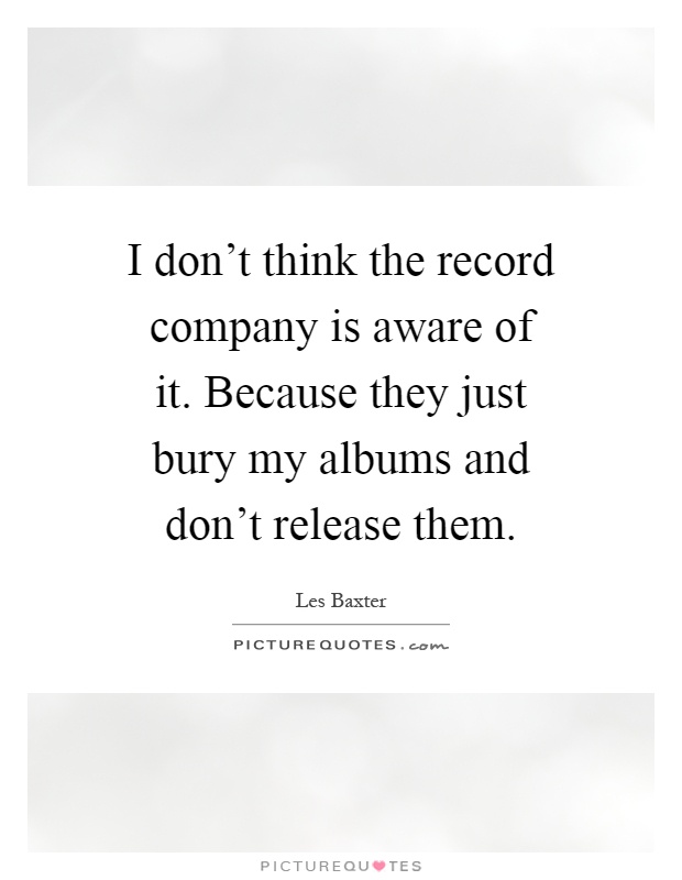 I don't think the record company is aware of it. Because they just bury my albums and don't release them Picture Quote #1