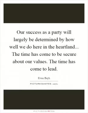 Our success as a party will largely be determined by how well we do here in the heartland... The time has come to be secure about our values. The time has come to lead Picture Quote #1