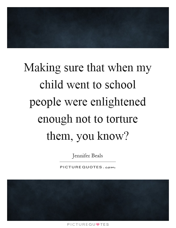 Making sure that when my child went to school people were enlightened enough not to torture them, you know? Picture Quote #1