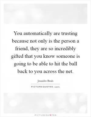 You automatically are trusting because not only is the person a friend, they are so incredibly gifted that you know someone is going to be able to hit the ball back to you across the net Picture Quote #1