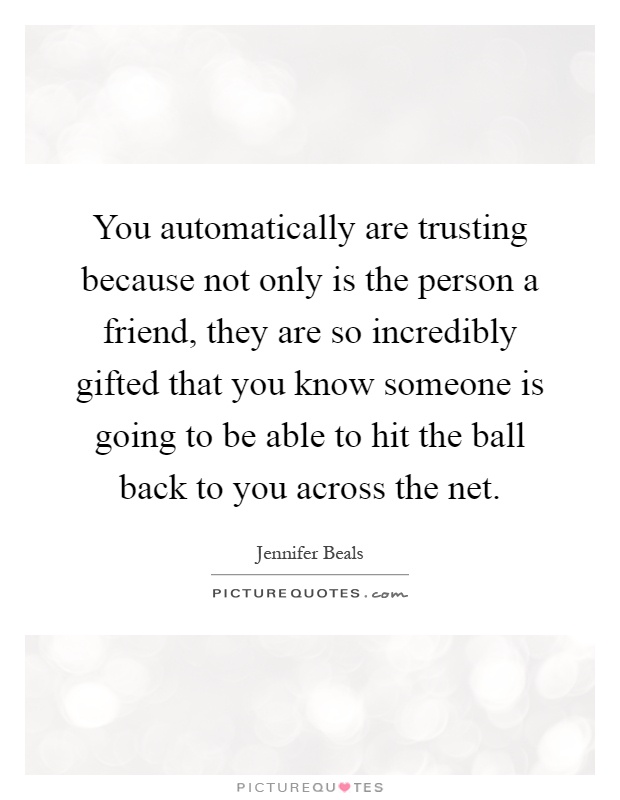 You automatically are trusting because not only is the person a friend, they are so incredibly gifted that you know someone is going to be able to hit the ball back to you across the net Picture Quote #1