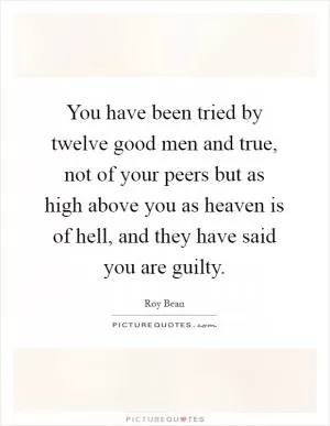 You have been tried by twelve good men and true, not of your peers but as high above you as heaven is of hell, and they have said you are guilty Picture Quote #1