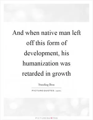 And when native man left off this form of development, his humanization was retarded in growth Picture Quote #1