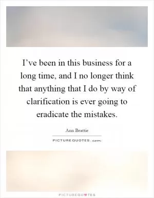 I’ve been in this business for a long time, and I no longer think that anything that I do by way of clarification is ever going to eradicate the mistakes Picture Quote #1