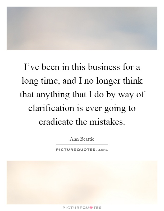 I've been in this business for a long time, and I no longer think that anything that I do by way of clarification is ever going to eradicate the mistakes Picture Quote #1