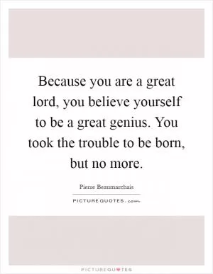 Because you are a great lord, you believe yourself to be a great genius. You took the trouble to be born, but no more Picture Quote #1