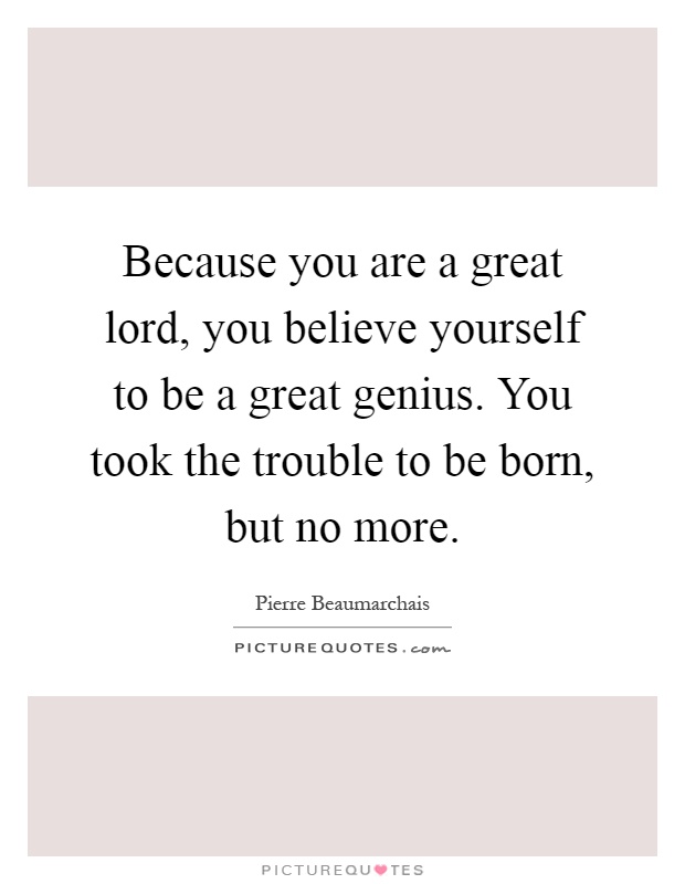 Because you are a great lord, you believe yourself to be a great genius. You took the trouble to be born, but no more Picture Quote #1