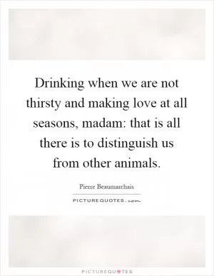 Drinking when we are not thirsty and making love at all seasons, madam: that is all there is to distinguish us from other animals Picture Quote #1