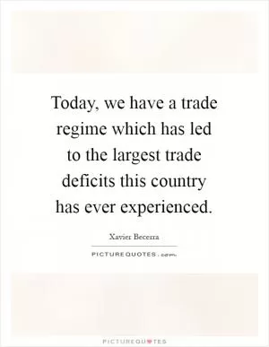 Today, we have a trade regime which has led to the largest trade deficits this country has ever experienced Picture Quote #1