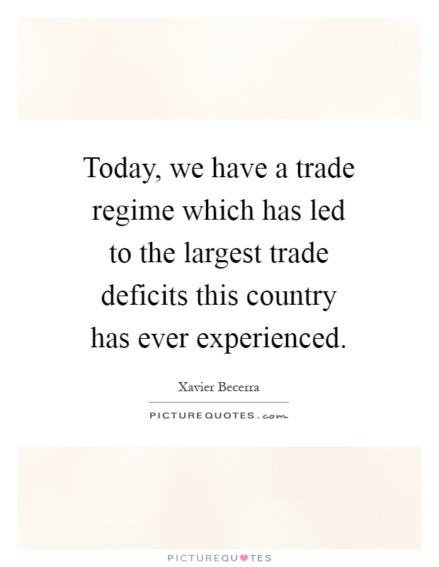 Today, we have a trade regime which has led to the largest trade deficits this country has ever experienced Picture Quote #1