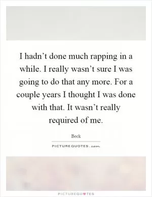 I hadn’t done much rapping in a while. I really wasn’t sure I was going to do that any more. For a couple years I thought I was done with that. It wasn’t really required of me Picture Quote #1