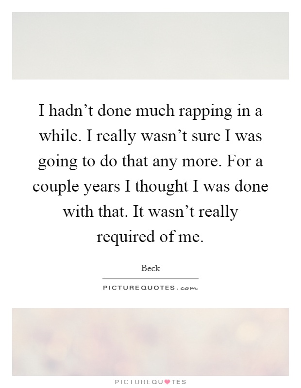 I hadn't done much rapping in a while. I really wasn't sure I was going to do that any more. For a couple years I thought I was done with that. It wasn't really required of me Picture Quote #1