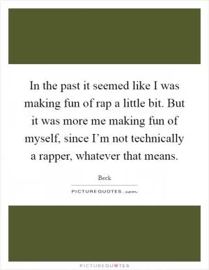 In the past it seemed like I was making fun of rap a little bit. But it was more me making fun of myself, since I’m not technically a rapper, whatever that means Picture Quote #1
