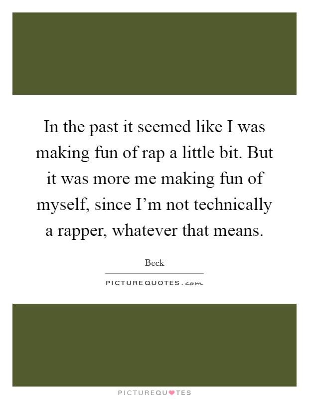 In the past it seemed like I was making fun of rap a little bit. But it was more me making fun of myself, since I'm not technically a rapper, whatever that means Picture Quote #1