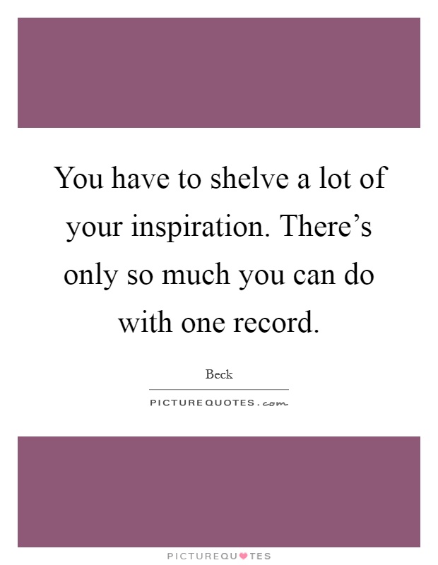 You have to shelve a lot of your inspiration. There's only so much you can do with one record Picture Quote #1