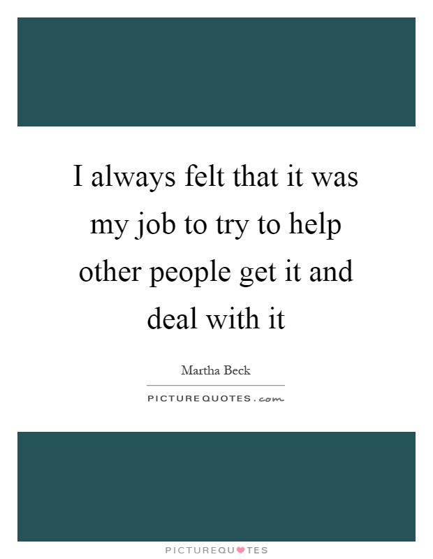 I always felt that it was my job to try to help other people get it and deal with it Picture Quote #1