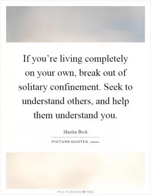 If you’re living completely on your own, break out of solitary confinement. Seek to understand others, and help them understand you Picture Quote #1