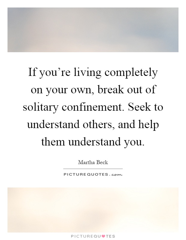 If you're living completely on your own, break out of solitary confinement. Seek to understand others, and help them understand you Picture Quote #1