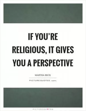 If you’re religious, it gives you a perspective Picture Quote #1