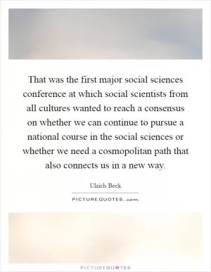That was the first major social sciences conference at which social scientists from all cultures wanted to reach a consensus on whether we can continue to pursue a national course in the social sciences or whether we need a cosmopolitan path that also connects us in a new way Picture Quote #1