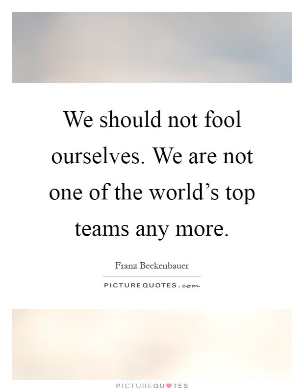 We should not fool ourselves. We are not one of the world's top teams any more Picture Quote #1